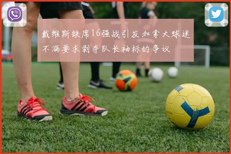 戴维斯缺席16强战引发加拿大球迷不满要求剥夺队长袖标的争议