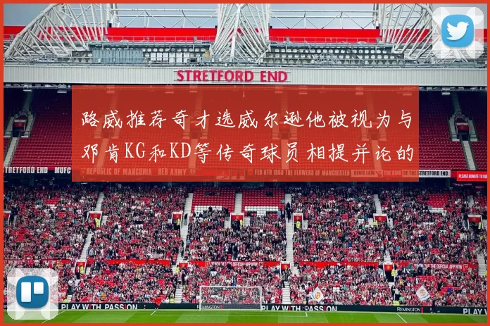 路威推荐奇才选威尔逊他被视为与邓肯KG和KD等传奇球员相提并论的未来之星