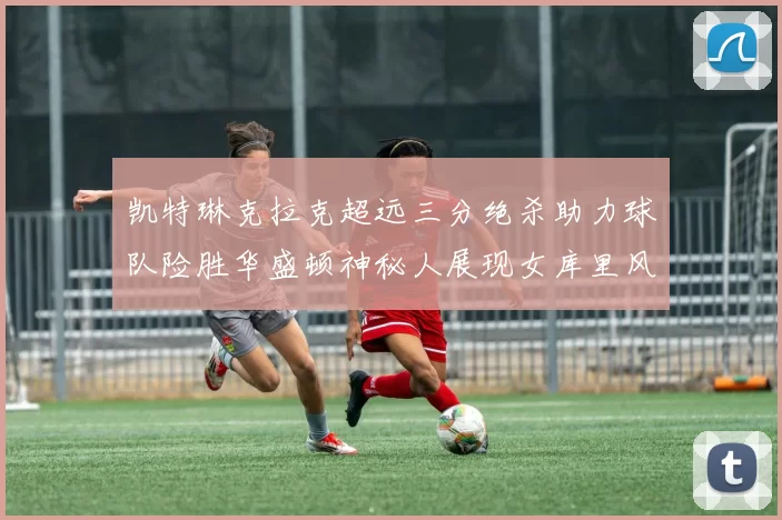 凯特琳克拉克超远三分绝杀助力球队险胜华盛顿神秘人展现女库里风采