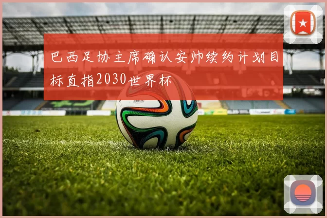 巴西足协主席确认安帅续约计划目标直指2030世界杯