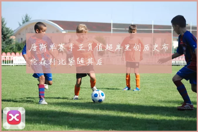 唐斯单赛季正负值超库里创历史布伦森科比紧随其后