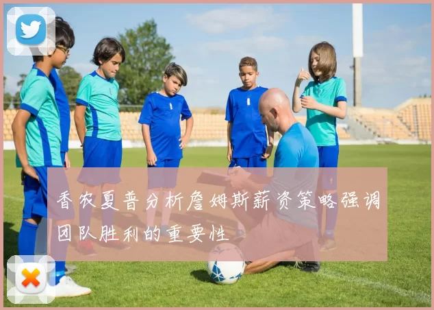 香农夏普分析詹姆斯薪资策略强调团队胜利的重要性