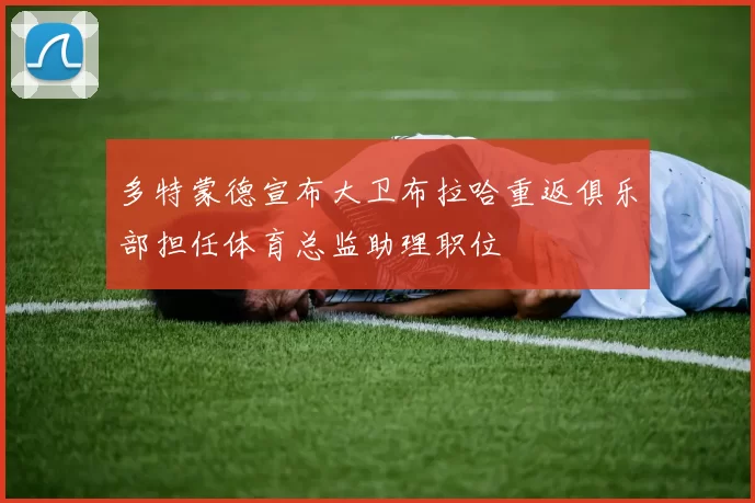 多特蒙德宣布大卫布拉哈重返俱乐部担任体育总监助理职位