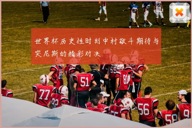 世界杯历史性时刻中村敬斗期待与突尼斯的精彩对决