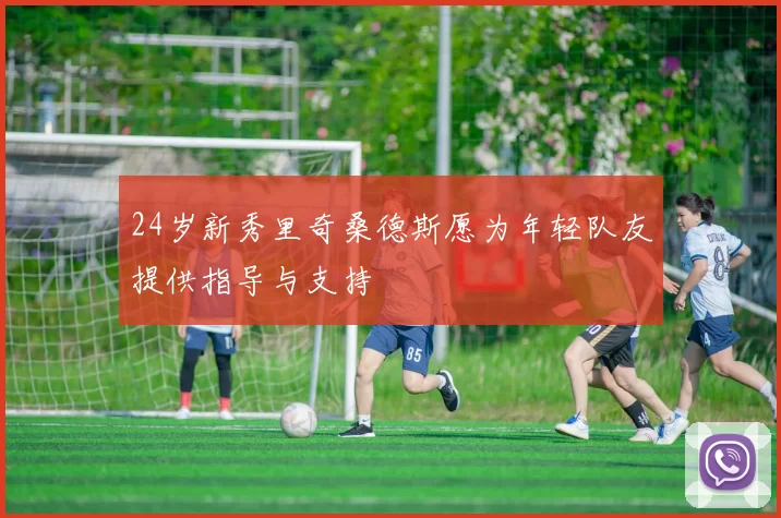 24岁新秀里奇桑德斯愿为年轻队友提供指导与支持