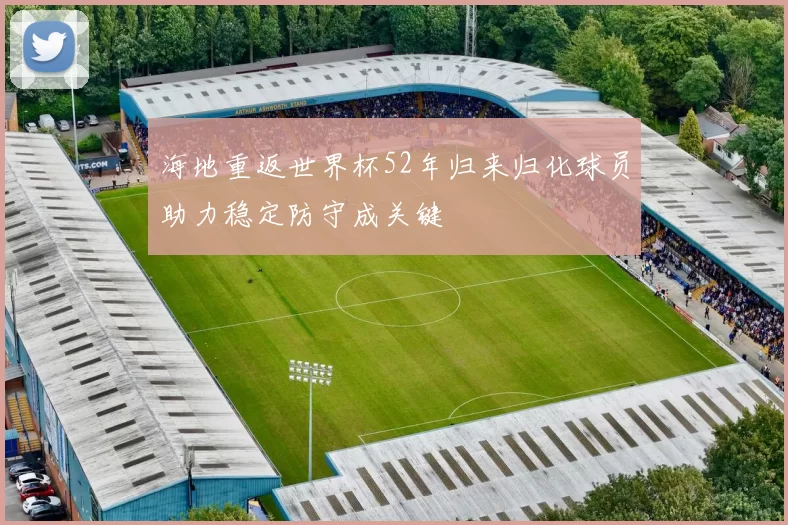 海地重返世界杯52年归来归化球员助力稳定防守成关键