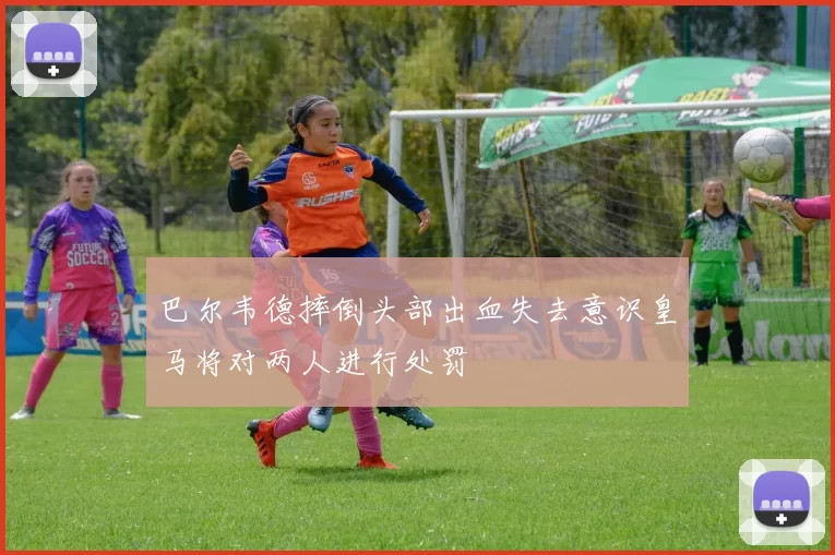 巴尔韦德摔倒头部出血失去意识皇马将对两人进行处罚