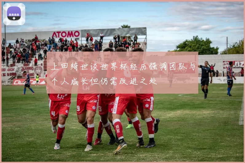 上田绮世谈世界杯经历强调团队与个人成长但仍需改进之处