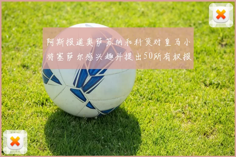 阿斯报道奥萨苏纳和科莫对皇马小将塞萨尔感兴趣并提出50所有权报价