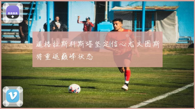 道格拉斯科斯塔坚定信心尤文图斯将重返巅峰状态