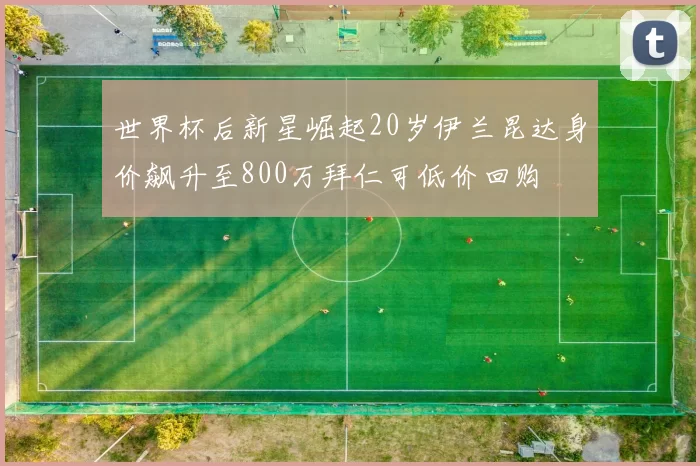 世界杯后新星崛起20岁伊兰昆达身价飙升至800万拜仁可低价回购