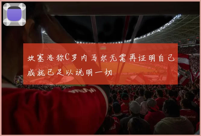 坎塞洛称C罗内马尔无需再证明自己成就已足以说明一切