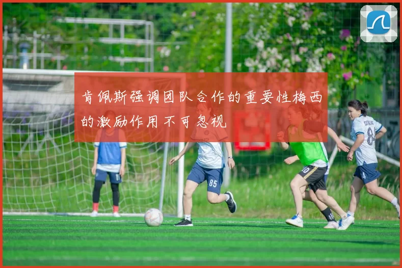 肯佩斯强调团队合作的重要性梅西的激励作用不可忽视