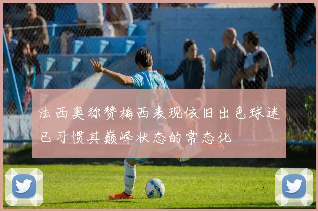 法西奥称赞梅西表现依旧出色球迷已习惯其巅峰状态的常态化