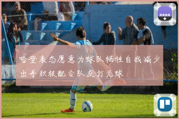 哈登表态愿意为球队牺牲自我减少出手积极配合队友打无球