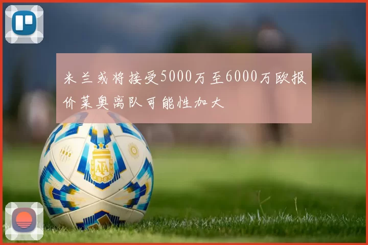 米兰或将接受5000万至6000万欧报价莱奥离队可能性加大